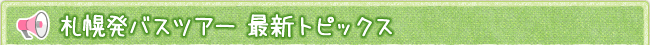 札幌発バスツアー 最新トピックス